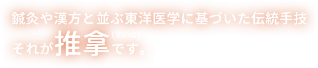 鍼灸や漢方と並ぶ東洋医学に基づいた伝統手技、それが推拿（すいな）です。